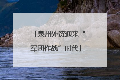 泉州外贸迎来“军团作战”时代