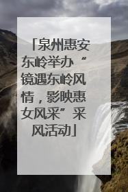泉州惠安东岭举办“镜遇东岭风情，影映惠女风采”采风活动