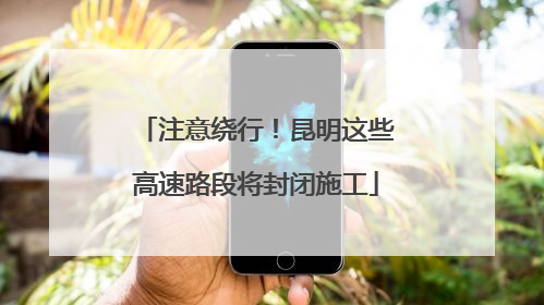 注意绕行！昆明这些高速路段将封闭施工