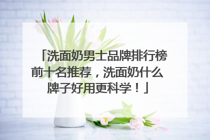 洗面奶男士品牌排行榜前十名推荐，洗面奶什么牌子好用更科学！