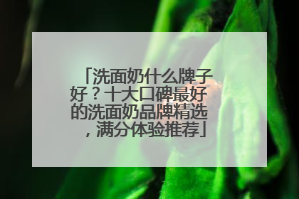 洗面奶什么牌子好？十大口碑最好的洗面奶品牌精选，满分体验推荐