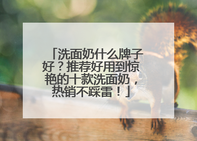 洗面奶什么牌子好？推荐好用到惊艳的十款洗面奶，热销不踩雷！