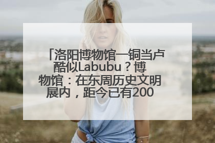 洛阳博物馆一铜当卢酷似Labubu？博物馆：在东周历史文明展内，距今已有2000多年历史