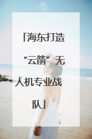 海东打造“云箭”无人机专业战队