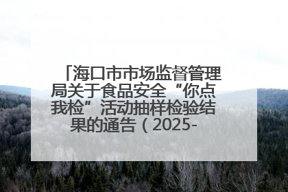 海口市市场监督管理局关于食品安全“你点我检”活动抽样检验结果的通告（2025-001期）