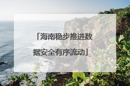 海南稳步推进数据安全有序流动