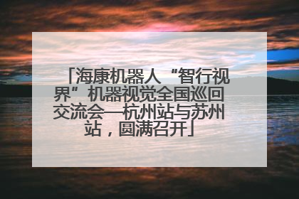 海康机器人“智行视界”机器视觉全国巡回交流会—杭州站与苏州站，圆满召开