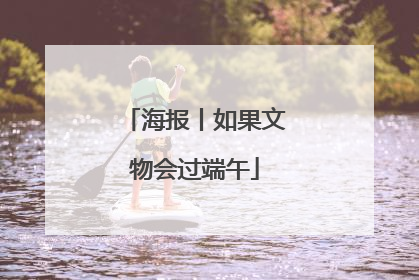 海报丨如果文物会过端午