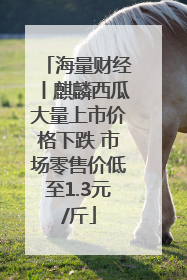 海量财经丨麒麟西瓜大量上市价格下跌 市场零售价低至1.3元/斤