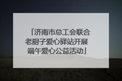 济南市总工会联合老厨子爱心驿站开展端午爱心公益活动