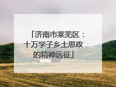 济南市莱芜区：十万学子乡土思政的精神远征