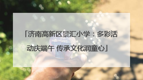 济南高新区景汇小学：多彩活动庆端午 传承文化润童心