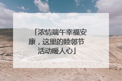 浓情端午幸福安康，这里的睦邻节活动暖人心