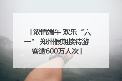 浓情端午 欢乐“六一” 郑州假期接待游客逾600万人次