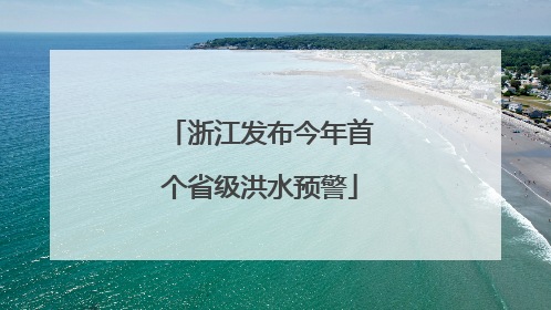 浙江发布今年首个省级洪水预警
