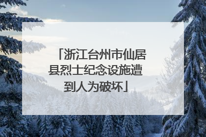 浙江台州市仙居县烈士纪念设施遭到人为破坏