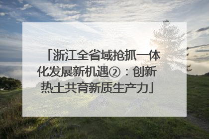 浙江全省域抢抓一体化发展新机遇②：创新热土共育新质生产力