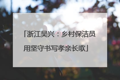 浙江吴兴：乡村保洁员用坚守书写孝亲长歌