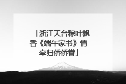 浙江天台粽叶飘香《端午家书》情牵归侨侨眷