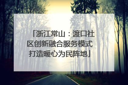 浙江常山：渡口社区创新融合服务模式打造暖心为民阵地