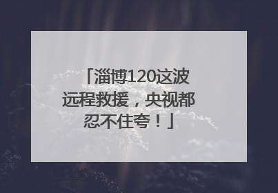 淄博120这波远程救援，央视都忍不住夸！