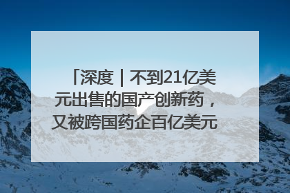深度｜不到21亿美元出售的国产创新药，又被跨国药企百亿美元拿下，谁赚了？