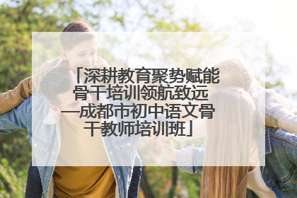 深耕教育聚势赋能 骨干培训领航致远—成都市初中语文骨干教师培训班
