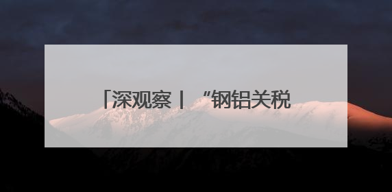 深观察丨“钢铝关税几乎是为伤害美国制造业量身定制的”