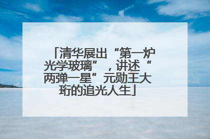 清华展出“第一炉光学玻璃”，讲述“两弹一星”元勋王大珩的追光人生