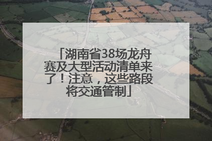 湖南省38场龙舟赛及大型活动清单来了！注意，这些路段将交通管制