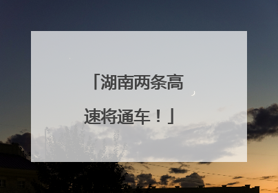 湖南两条高速将通车！