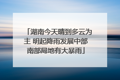 湖南今天晴到多云为主 明起降雨发展中部南部局地有大暴雨