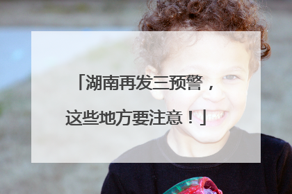 湖南再发三预警，这些地方要注意！