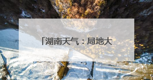 湖南天气：局地大暴雨！阵风7～9级！最高温34℃