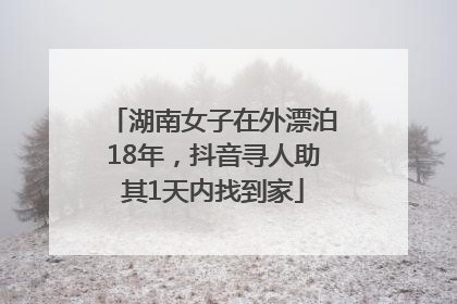 湖南女子在外漂泊18年，抖音寻人助其1天内找到家