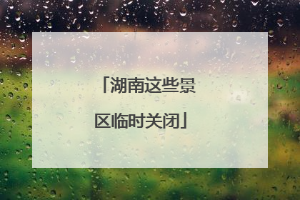 湖南这些景区临时关闭
