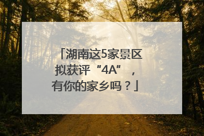 湖南这5家景区拟获评“4A”，有你的家乡吗？
