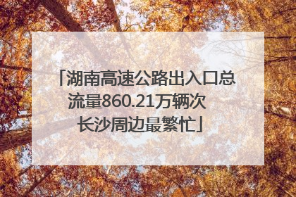湖南高速公路出入口总流量860.21万辆次 长沙周边最繁忙