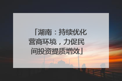 湖南：持续优化营商环境，力促民间投资提质增效
