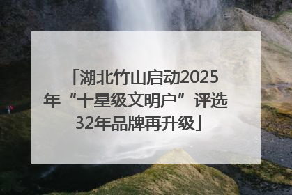 湖北竹山启动2025年“十星级文明户”评选 32年品牌再升级
