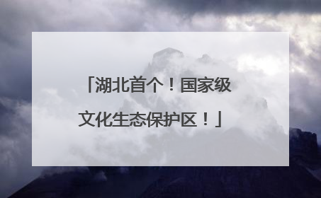 湖北首个！国家级文化生态保护区！
