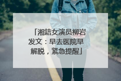湘籍女演员柳岩发文：早去医院早解脱，紧急提醒