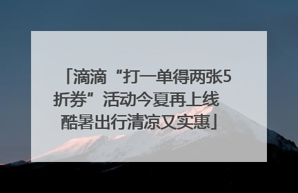 滴滴“打一单得两张5折券”活动今夏再上线 酷暑出行清凉又实惠