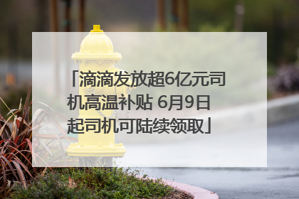 滴滴发放超6亿元司机高温补贴 6月9日起司机可陆续领取