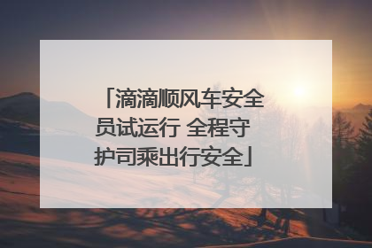 滴滴顺风车安全员试运行 全程守护司乘出行安全