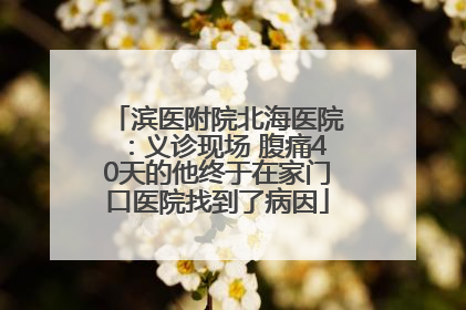 滨医附院北海医院：义诊现场 腹痛40天的他终于在家门口医院找到了病因