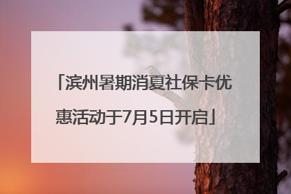 滨州暑期消夏社保卡优惠活动于7月5日开启