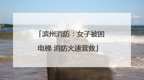 滨州消防：女子被困电梯 消防火速营救