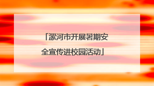漯河市开展暑期安全宣传进校园活动
