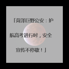 菏泽巨野公安：护航高考进行时，安全宣传不停歇！